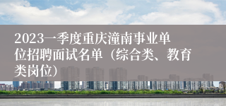 2023一季度重庆潼南事业单位招聘面试名单（综合类、教育类岗位）