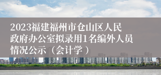 2023福建福州市仓山区人民政府办公室拟录用1名编外人员情况公示（会计学 ）