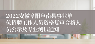 2022安徽阜阳阜南县事业单位招聘工作人员资格复审合格人员公示及专业测试通知