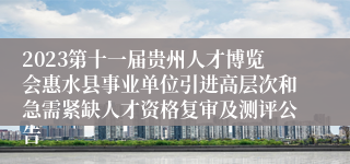 2023第十一届贵州人才博览会惠水县事业单位引进高层次和急需紧缺人才资格复审及测评公告