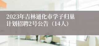 2023年吉林通化市学子归巢计划招聘2号公告（14人）