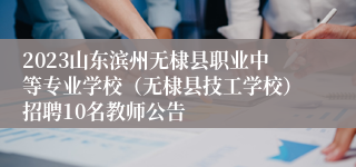 2023山东滨州无棣县职业中等专业学校（无棣县技工学校）招聘10名教师公告