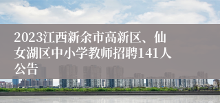 2023江西新余市高新区、仙女湖区中小学教师招聘141人公告