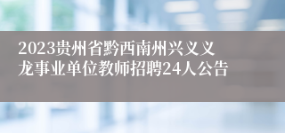 2023贵州省黔西南州兴义义龙事业单位教师招聘24人公告