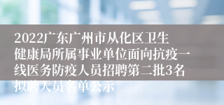 2022广东广州市从化区卫生健康局所属事业单位面向抗疫一线医务防疫人员招聘第二批3名拟聘人员名单公示