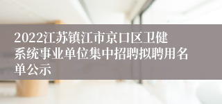 2022江苏镇江市京口区卫健系统事业单位集中招聘拟聘用名单公示