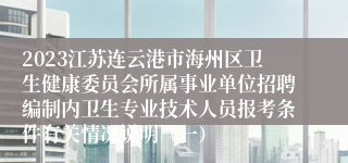 2023江苏连云港市海州区卫生健康委员会所属事业单位招聘编制内卫生专业技术人员报考条件有关情况说明（一）