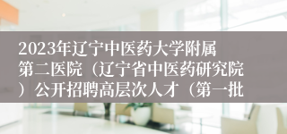 2023年辽宁中医药大学附属第二医院（辽宁省中医药研究院）公开招聘高层次人才（第一批