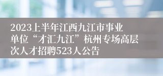 2023上半年江西九江市事业单位“才汇九江”杭州专场高层次人才招聘523人公告