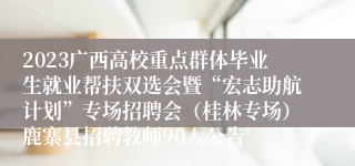 2023广西高校重点群体毕业生就业帮扶双选会暨“宏志助航计划”专场招聘会（桂林专场）鹿寨县招聘教师90人公告