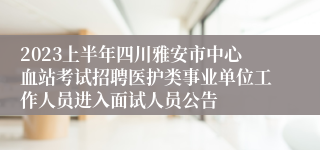 2023上半年四川雅安市中心血站考试招聘医护类事业单位工作人员进入面试人员公告