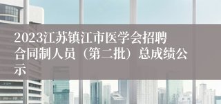 2023江苏镇江市医学会招聘合同制人员（第二批）总成绩公示