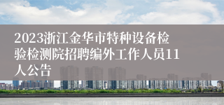 2023浙江金华市特种设备检验检测院招聘编外工作人员11人公告