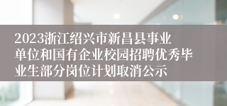 2023浙江绍兴市新昌县事业单位和国有企业校园招聘优秀毕业生部分岗位计划取消公示