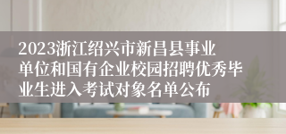 2023浙江绍兴市新昌县事业单位和国有企业校园招聘优秀毕业生进入考试对象名单公布