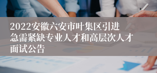 2022安徽六安市叶集区引进急需紧缺专业人才和高层次人才面试公告