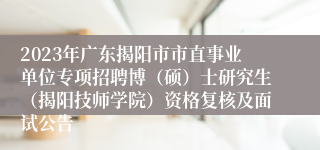 2023年广东揭阳市市直事业单位专项招聘博（硕）士研究生（揭阳技师学院）资格复核及面试公告