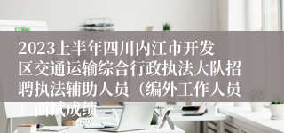 2023上半年四川内江市开发区交通运输综合行政执法大队招聘执法辅助人员（编外工作人员）面试成绩