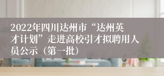 2022年四川达州市“达州英才计划”走进高校引才拟聘用人员公示（第一批）