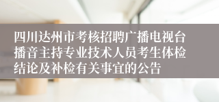 四川达州市考核招聘广播电视台播音主持专业技术人员考生体检结论及补检有关事宜的公告