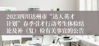 2023四川达州市“达人英才计划”春季引才行动考生体检结论及补（复）检有关事宜的公告