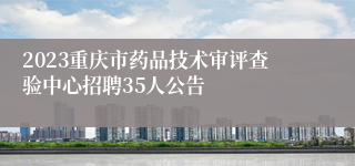 2023重庆市药品技术审评查验中心招聘35人公告