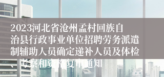 2023河北省沧州孟村回族自治县行政事业单位招聘劳务派遣制辅助人员确定递补人员及体检、考察和资格复审通知