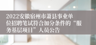 2022安徽宿州市萧县事业单位招聘笔试符合加分条件的“服务基层项目”人员公告