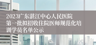 2023广东湛江中心人民医院第一批拟招收住院医师规范化培训学员名单公示