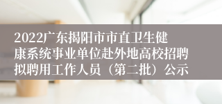 2022广东揭阳市市直卫生健康系统事业单位赴外地高校招聘拟聘用工作人员（第二批）公示