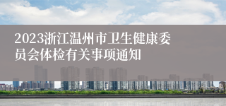 2023浙江温州市卫生健康委员会体检有关事项通知