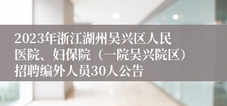 2023年浙江湖州吴兴区人民医院、妇保院（一院吴兴院区）招聘编外人员30人公告