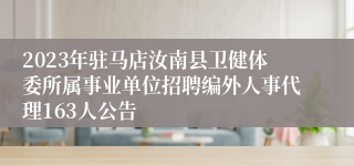 2023年驻马店汝南县卫健体委所属事业单位招聘编外人事代理163人公告