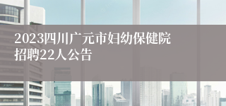 2023四川广元市妇幼保健院招聘22人公告