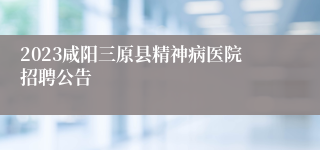 2023咸阳三原县精神病医院招聘公告