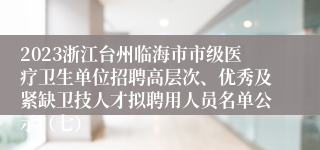 2023浙江台州临海市市级医疗卫生单位招聘高层次、优秀及紧缺卫技人才拟聘用人员名单公示（七）