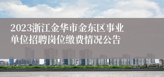 2023浙江金华市金东区事业单位招聘岗位缴费情况公告