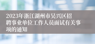 2023年浙江湖州市吴兴区招聘事业单位工作人员面试有关事项的通知