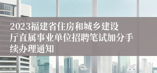 2023福建省住房和城乡建设厅直属事业单位招聘笔试加分手续办理通知