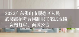 2023广东佛山市顺德区人民武装部招考合同制职工笔试成绩、资格复审、面试公告