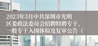 2023年3月中共深圳市光明区委政法委员会招聘特聘专干、一般专干入围体检及复审公告（广东）