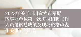 2023年关于四川宜宾市翠屏区事业单位第一次考试招聘工作人员笔试总成绩及现场资格审查相关事宜的公告