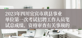 2023年四川宜宾市珙县事业单位第一次考试招聘工作人员笔试总成绩、资格审查有关事项的公告