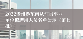 2022贵州黔东南从江县事业单位拟聘用人员名单公示（第七批）