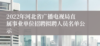 2022年河北省广播电视局直属事业单位招聘拟聘人员名单公示