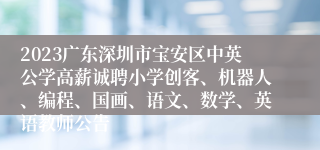 2023广东深圳市宝安区中英公学高薪诚聘小学创客、机器人、编程、国画、语文、数学、英语教师公告