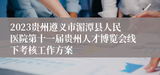 2023贵州遵义市湄潭县人民医院第十一届贵州人才博览会线下考核工作方案