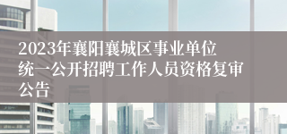 2023年襄阳襄城区事业单位统一公开招聘工作人员资格复审公告