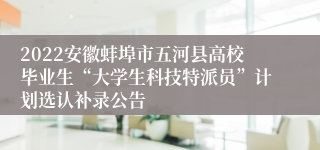 2022安徽蚌埠市五河县高校毕业生“大学生科技特派员”计划选认补录公告