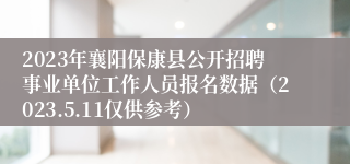 2023年襄阳保康县公开招聘事业单位工作人员报名数据（2023.5.11仅供参考）